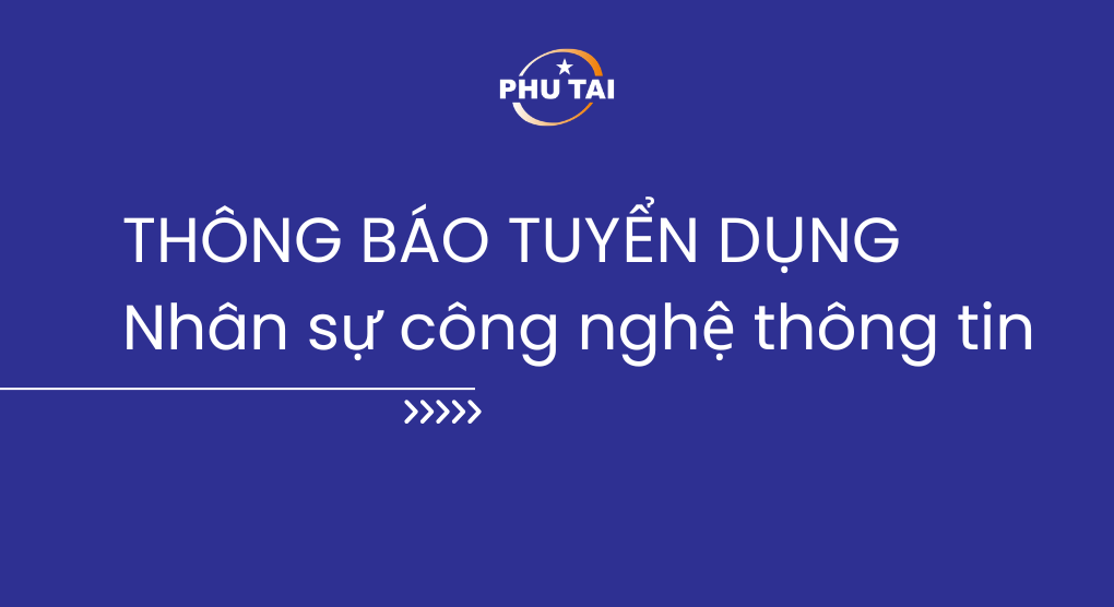 CÔNG TY CỔ PHẦN PHÚ TÀI -  THÔNG BÁO TUYỂN DỤNG PHÒNG CÔNG NGHỆ THÔNG TIN 